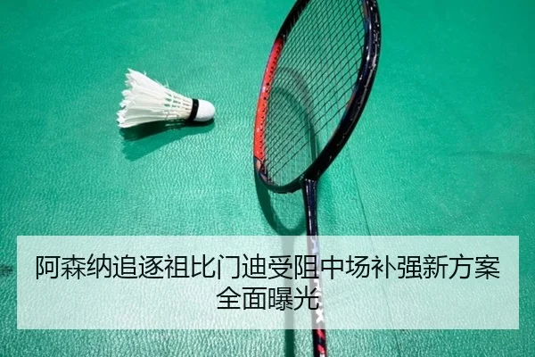阿森纳追逐祖比门迪受阻中场补强新方案全面曝光