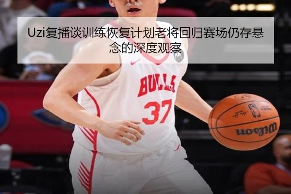Uzi复播谈训练恢复计划老将回归赛场仍存悬念的深度观察