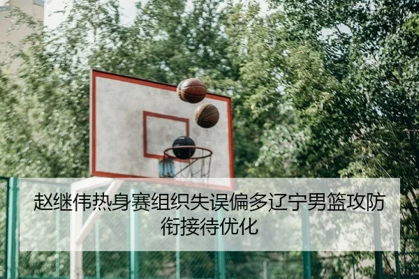赵继伟热身赛组织失误偏多辽宁男篮攻防衔接待优化
