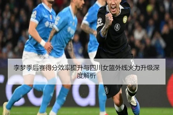 李梦季后赛得分效率提升与四川女篮外线火力升级深度解析